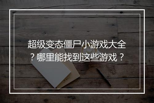 超级变态僵尸小游戏大全?哪里能找到这些游戏?