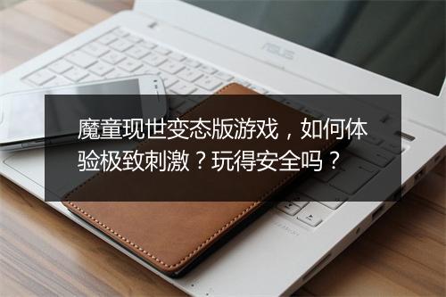 魔童现世变态版游戏,如何体验极致刺激?玩得安全吗?