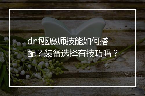 dnf驱魔师技能如何搭配?装备选择有技巧吗?