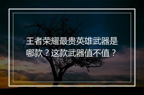 王者荣耀最贵英雄武器是哪款？这款武器值不值？
