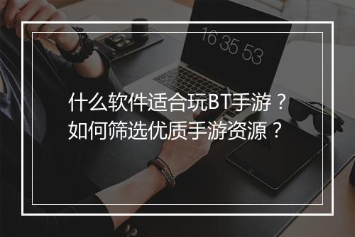 什么软件适合玩BT手游?如何筛选优质手游资源?
