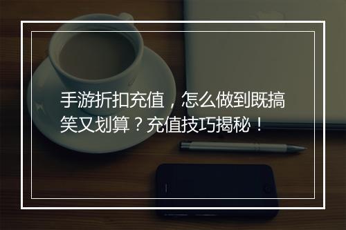 手游折扣充值，怎么做到既搞笑又划算？充值技巧揭秘！