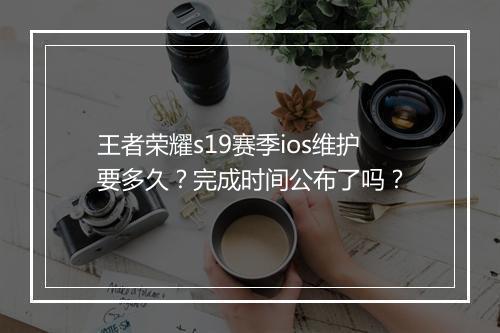 王者荣耀s19赛季ios维护要多久？完成时间公布了吗？