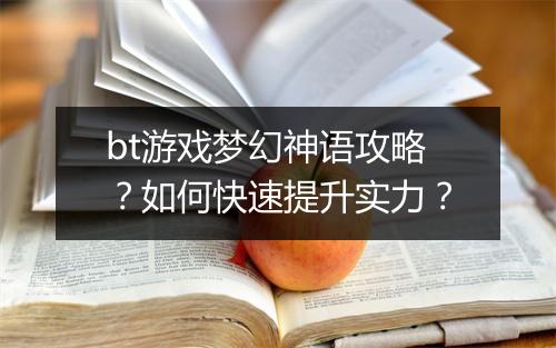 bt游戏梦幻神语攻略？如何快速提升实力？