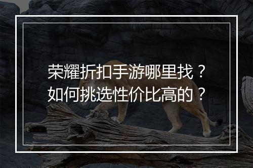 荣耀折扣手游哪里找？如何挑选性价比高的？