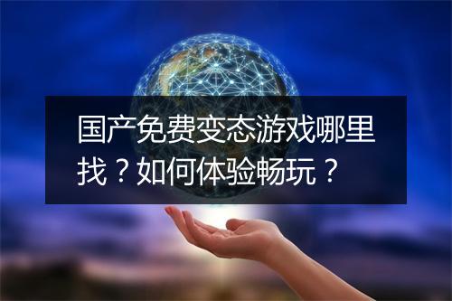 国产免费变态游戏哪里找?如何体验畅玩?
