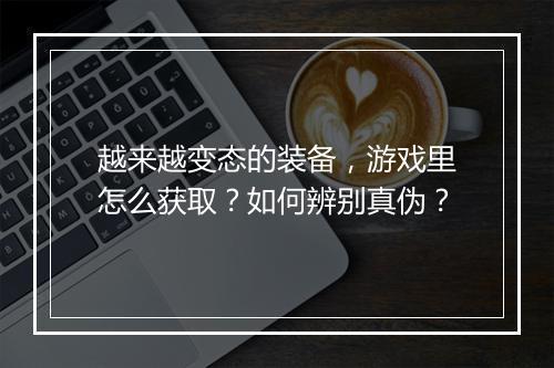 越来越变态的装备，游戏里怎么获取？如何辨别真伪？