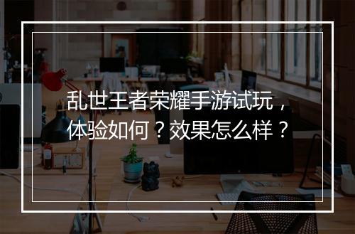 乱世王者荣耀手游试玩，体验如何？效果怎么样？