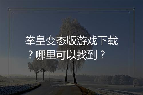 拳皇变态版游戏下载？哪里可以找到？