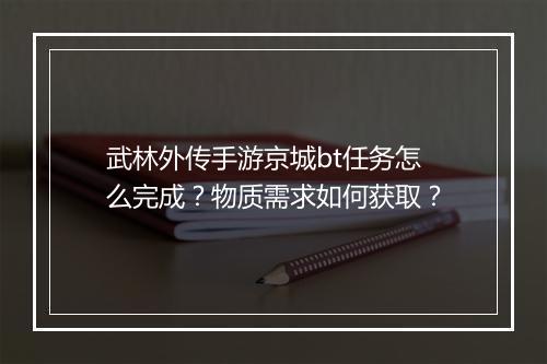 武林外传手游京城bt任务怎么完成？物质需求如何获取？