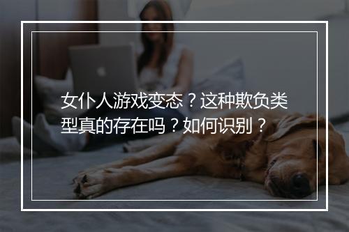 女仆人游戏变态?这种欺负类型真的存在吗?如何识别?