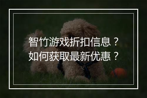 智竹游戏折扣信息?如何获取最新优惠?