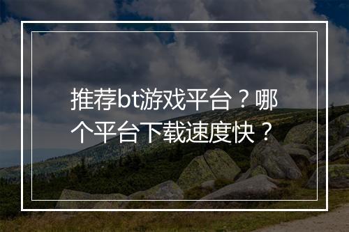 推荐bt游戏平台？哪个平台下载速度快？
