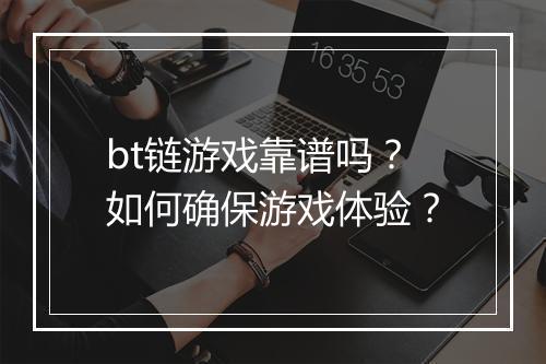 bt链游戏靠谱吗？如何确保游戏体验？