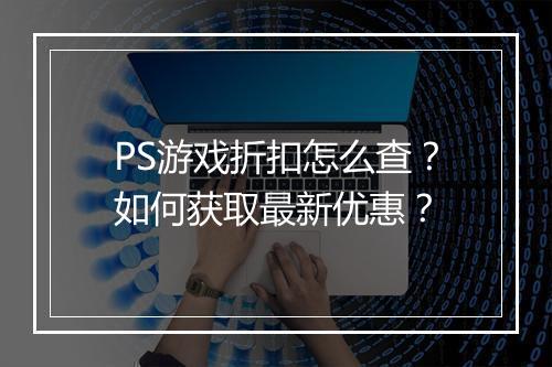 PS游戏折扣怎么查?如何获取最新优惠?