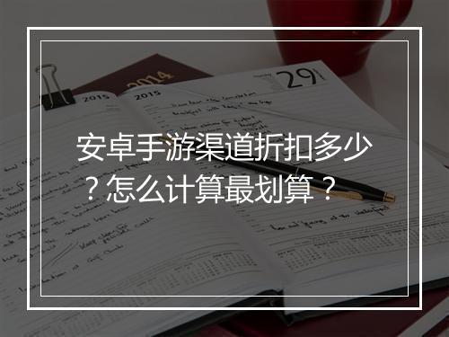 安卓手游渠道折扣多少?怎么计算最划算?