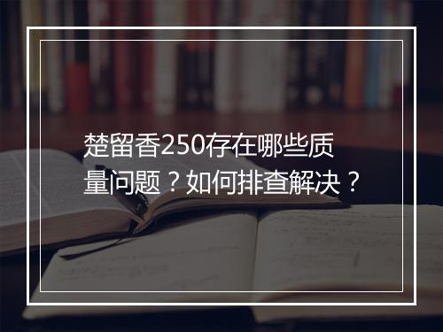 楚留香250存在哪些质量问题？如何排查解决？