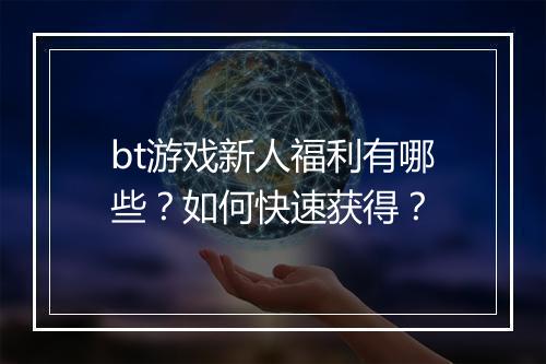 bt游戏新人福利有哪些?如何快速获得?