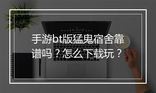 手游bt版猛鬼宿舍靠谱吗?怎么下载玩?