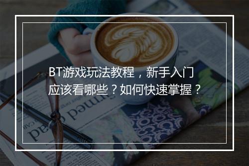 BT游戏玩法教程,新手入门应该看哪些?如何快速掌握?