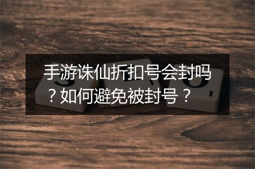 手游诛仙折扣号会封吗?如何避免被封号?