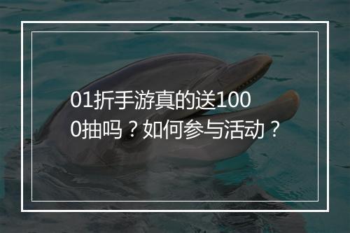 01折手游真的送1000抽吗？如何参与活动？