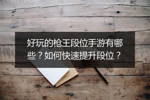 好玩的枪王段位手游有哪些？如何快速提升段位？