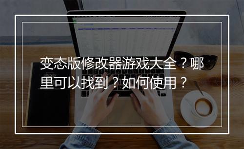 变态版修改器游戏大全？哪里可以找到？如何使用？