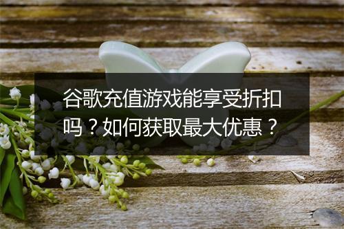 谷歌充值游戏能享受折扣吗？如何获取最大优惠？