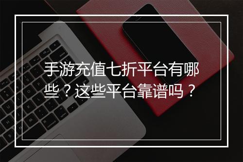 手游充值七折平台有哪些？这些平台靠谱吗？