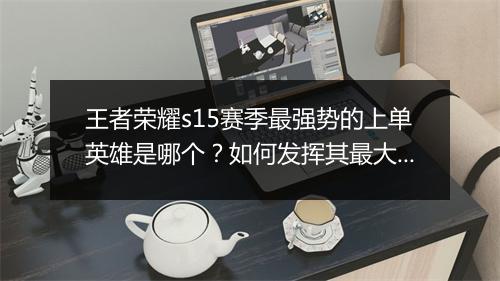 王者荣耀s15赛季最强势的上单英雄是哪个？如何发挥其最大优势？