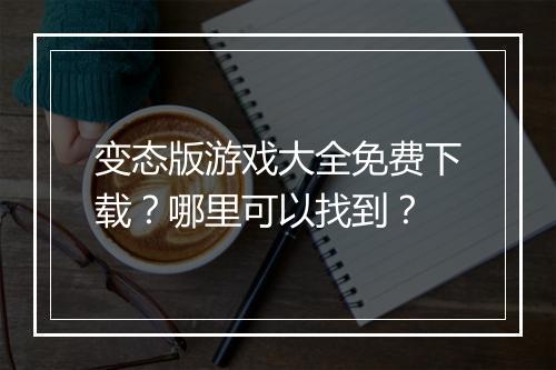 变态版游戏大全免费下载？哪里可以找到？