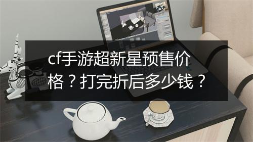 cf手游超新星预售价格?打完折后多少钱?