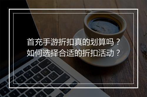 首充手游折扣真的划算吗？如何选择合适的折扣活动？