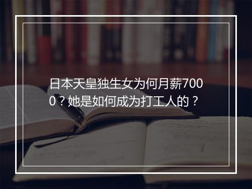 日本天皇独生女为何月薪7000?她是如何成为打工人的?