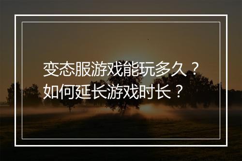 变态服游戏能玩多久？如何延长游戏时长？