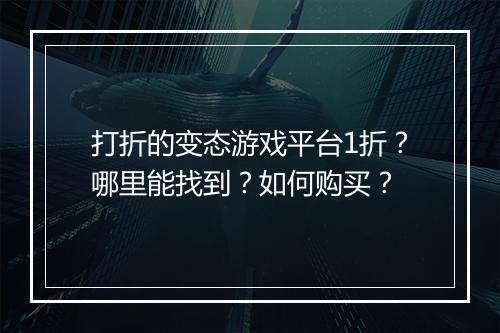打折的变态游戏平台1折？哪里能找到？如何购买？