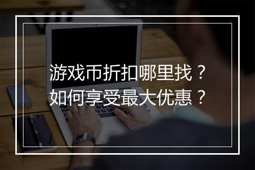 游戏币折扣哪里找？如何享受最大优惠？