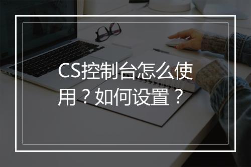CS控制台怎么使用?如何设置?
