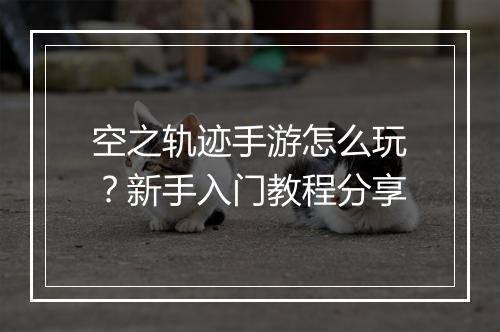 空之轨迹手游怎么玩?新手入门教程分享