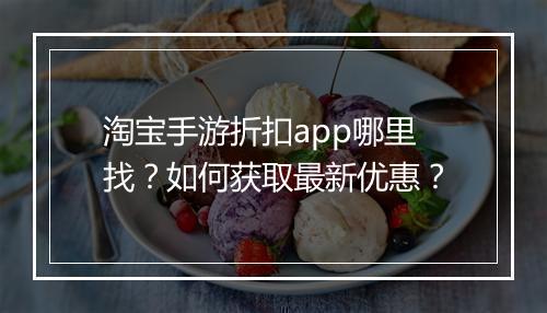 淘宝手游折扣app哪里找？如何获取最新优惠？