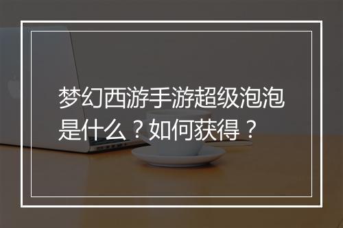 梦幻西游手游超级泡泡是什么？如何获得？