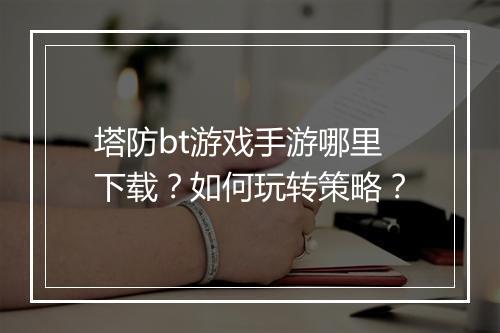 塔防bt游戏手游哪里下载?如何玩转策略?