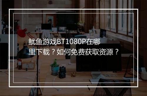 鱿鱼游戏BT1080P在哪里下载?如何免费获取资源?