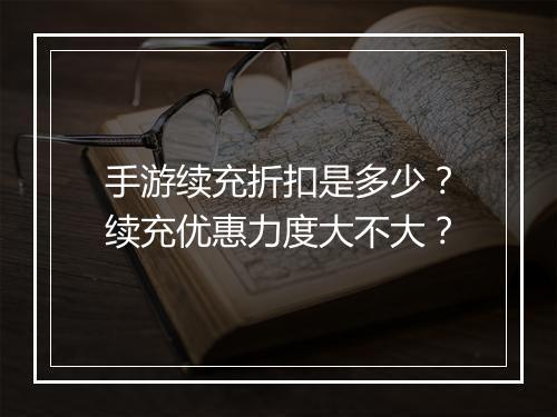 手游续充折扣是多少?续充优惠力度大不大?