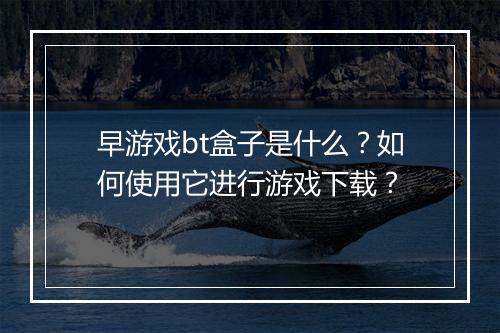 早游戏bt盒子是什么？如何使用它进行游戏下载？