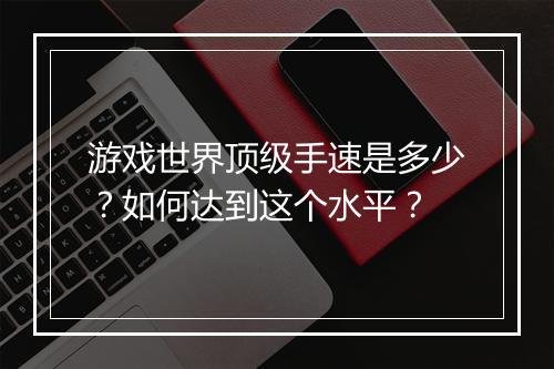 游戏世界顶级手速是多少？如何达到这个水平？