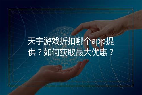 天宇游戏折扣哪个app提供？如何获取最大优惠？