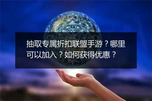 抽取专属折扣联盟手游？哪里可以加入？如何获得优惠？