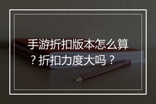 手游折扣版本怎么算？折扣力度大吗？